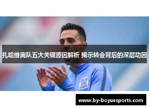 扎哈维离队五大关键原因解析 揭示转会背后的深层动因 扎哈维离队五大关键原因解析 揭示转会背后的深层动因