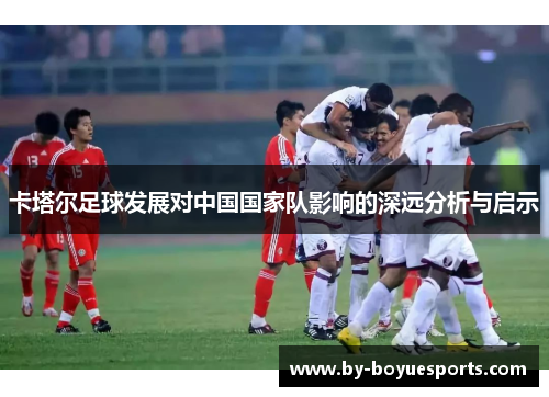 卡塔尔足球发展对中国国家队影响的深远分析与启示 卡塔尔足球发展对中国国家队影响的深远分析与启示