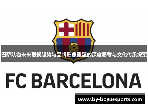 巴萨队徽未来更换趋势与品牌形象重塑的深度思考与文化传承探索 巴萨队徽未来更换趋势与品牌形象重塑的深度思考与文化传承探索