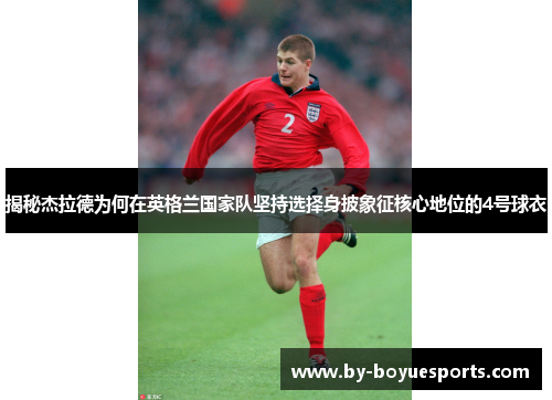 揭秘杰拉德为何在英格兰国家队坚持选择身披象征核心地位的4号球衣