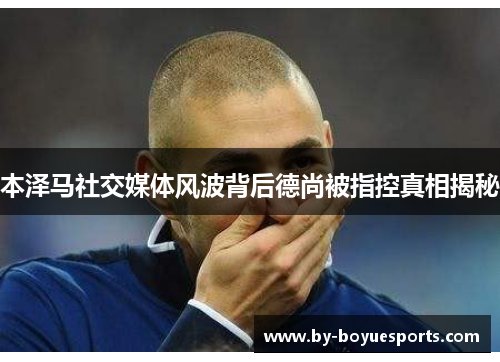 本泽马社交媒体风波背后德尚被指控真相揭秘