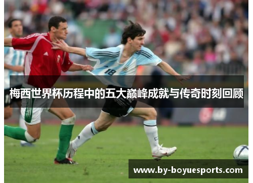 梅西世界杯历程中的五大巅峰成就与传奇时刻回顾 梅西世界杯历程中的五大巅峰成就与传奇时刻回顾