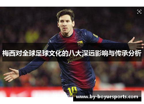 梅西对全球足球文化的八大深远影响与传承分析 梅西对全球足球文化的八大深远影响与传承分析