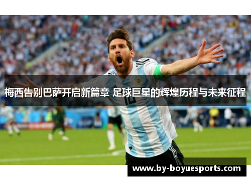 梅西告别巴萨开启新篇章 足球巨星的辉煌历程与未来征程