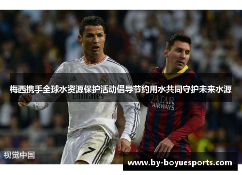 梅西携手全球水资源保护活动倡导节约用水共同守护未来水源