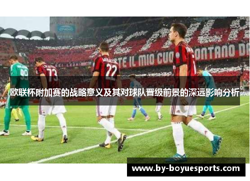 欧联杯附加赛的战略意义及其对球队晋级前景的深远影响分析