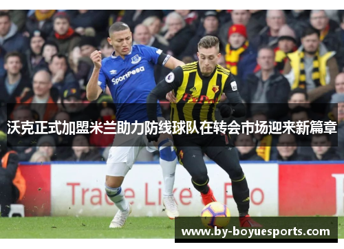 沃克正式加盟米兰助力防线球队在转会市场迎来新篇章 沃克正式加盟米兰助力防线球队在转会市场迎来新篇章