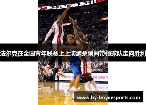 法尔克在全国青年联赛上上演绝杀瞬间带领球队走向胜利 法尔克在全国青年联赛上上演绝杀瞬间带领球队走向胜利