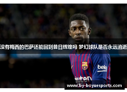 没有梅西的巴萨还能回到昔日辉煌吗 梦幻球队是否永远消逝 没有梅西的巴萨还能回到昔日辉煌吗 梦幻球队是否永远消逝