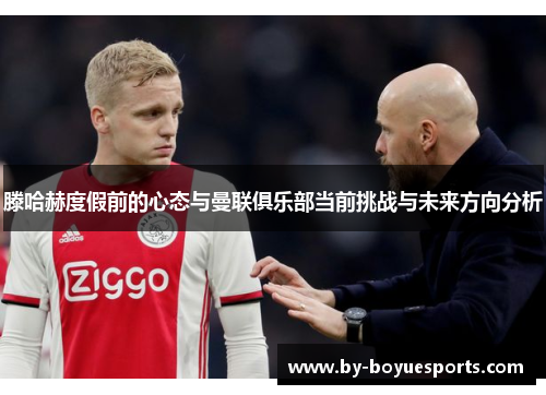 滕哈赫度假前的心态与曼联俱乐部当前挑战与未来方向分析