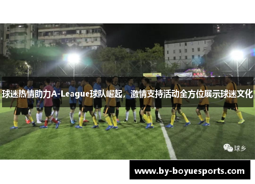 球迷热情助力A-League球队崛起，激情支持活动全方位展示球迷文化