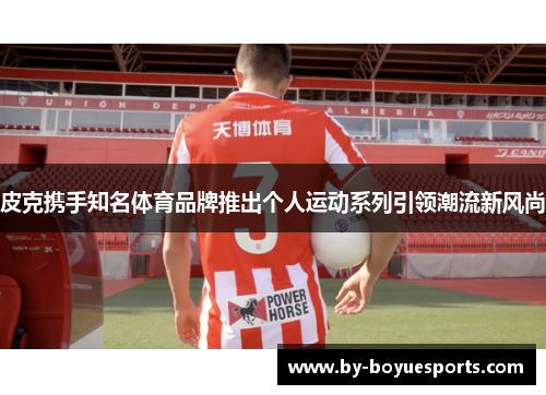 皮克携手知名体育品牌推出个人运动系列引领潮流新风尚