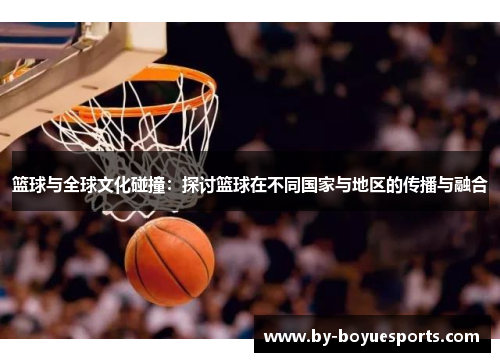 篮球与全球文化碰撞:探讨篮球在不同国家与地区的传播与融合 篮球与全球文化碰撞:探讨篮球在不同国家与地区的传播与融合