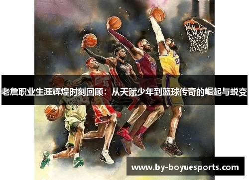 老詹职业生涯辉煌时刻回顾:从天赋少年到篮球传奇的崛起与蜕变 老詹职业生涯辉煌时刻回顾:从天赋少年到篮球传奇的崛起与蜕变