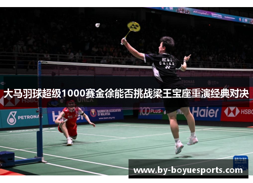 大马羽球超级1000赛金徐能否挑战梁王宝座重演经典对决 大马羽球超级1000赛金徐能否挑战梁王宝座重演经典对决