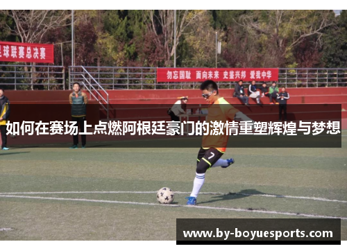 如何在赛场上点燃阿根廷豪门的激情重塑辉煌与梦想 如何在赛场上点燃阿根廷豪门的激情重塑辉煌与梦想