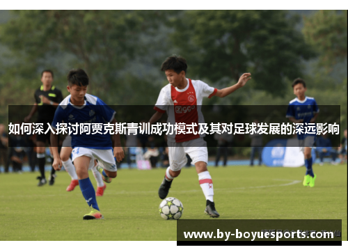 如何深入探讨阿贾克斯青训成功模式及其对足球发展的深远影响 如何深入探讨阿贾克斯青训成功模式及其对足球发展的深远影响