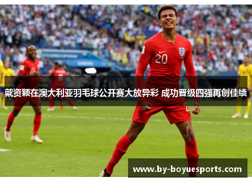 戴资颖在澳大利亚羽毛球公开赛大放异彩 成功晋级四强再创佳绩 戴资颖在澳大利亚羽毛球公开赛大放异彩 成功晋级四强再创佳绩