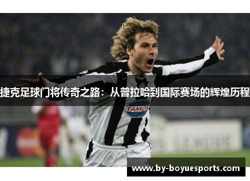 捷克足球门将传奇之路:从普拉哈到国际赛场的辉煌历程 捷克足球门将传奇之路:从普拉哈到国际赛场的辉煌历程