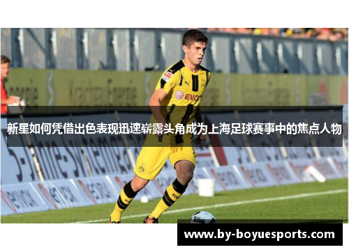 新星如何凭借出色表现迅速崭露头角成为上海足球赛事中的焦点人物 新星如何凭借出色表现迅速崭露头角成为上海足球赛事中的焦点人物