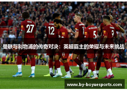 曼联与利物浦的传奇对决:英超霸主的荣耀与未来挑战 曼联与利物浦的传奇对决:英超霸主的荣耀与未来挑战