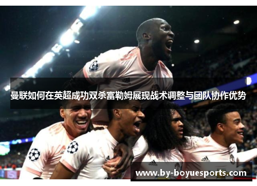 曼联如何在英超成功双杀富勒姆展现战术调整与团队协作优势 曼联如何在英超成功双杀富勒姆展现战术调整与团队协作优势