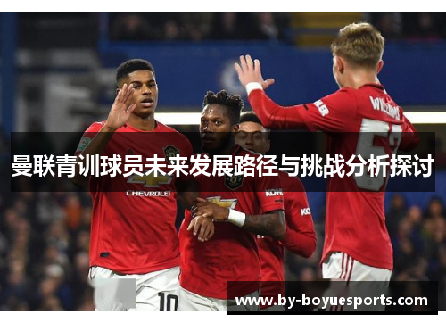 曼联青训球员未来发展路径与挑战分析探讨 曼联青训球员未来发展路径与挑战分析探讨