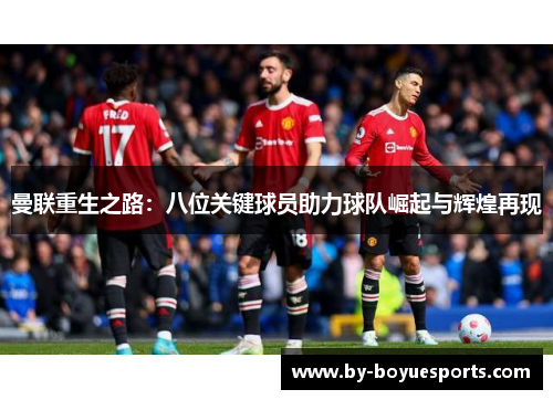 曼联重生之路：八位关键球员助力球队崛起与辉煌再现
