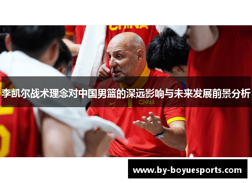 李凯尔战术理念对中国男篮的深远影响与未来发展前景分析 李凯尔战术理念对中国男篮的深远影响与未来发展前景分析