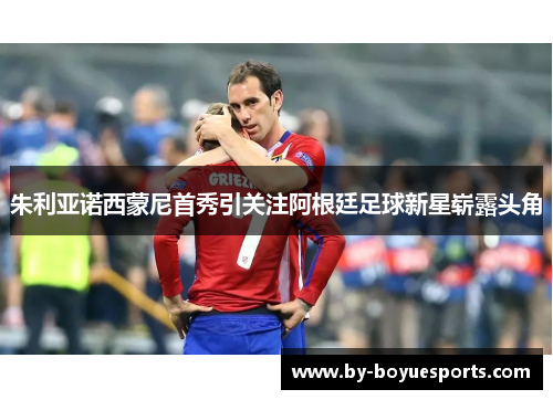 朱利亚诺西蒙尼首秀引关注阿根廷足球新星崭露头角 朱利亚诺西蒙尼首秀引关注阿根廷足球新星崭露头角