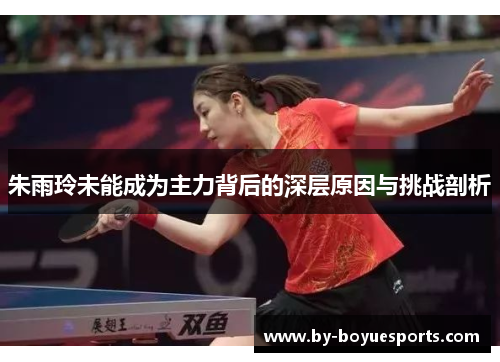 朱雨玲未能成为主力背后的深层原因与挑战剖析