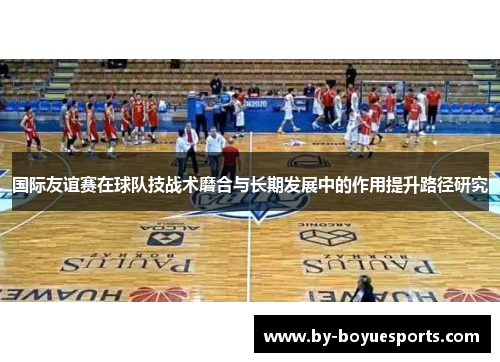 国际友谊赛在球队技战术磨合与长期发展中的作用提升路径研究 国际友谊赛在球队技战术磨合与长期发展中的作用提升路径研究