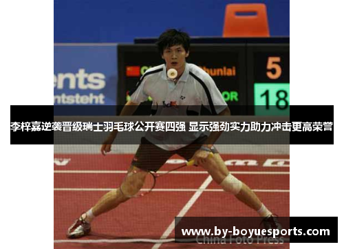 李梓嘉逆袭晋级瑞士羽毛球公开赛四强 显示强劲实力助力冲击更高荣誉 李梓嘉逆袭晋级瑞士羽毛球公开赛四强 显示强劲实力助力冲击更高荣誉