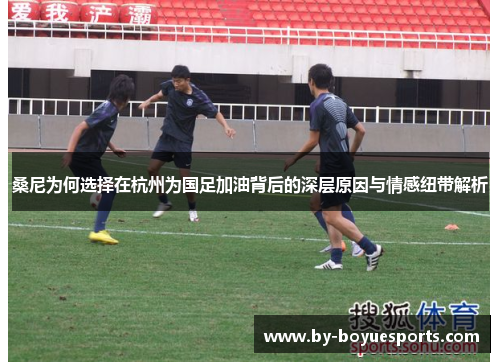 桑尼为何选择在杭州为国足加油背后的深层原因与情感纽带解析 桑尼为何选择在杭州为国足加油背后的深层原因与情感纽带解析