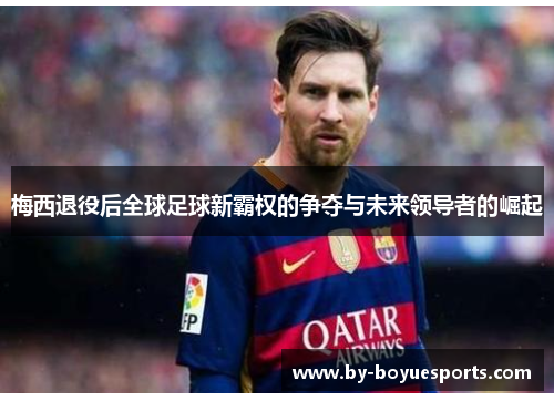 梅西退役后全球足球新霸权的争夺与未来领导者的崛起 梅西退役后全球足球新霸权的争夺与未来领导者的崛起