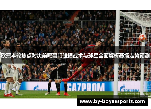 欧冠本轮焦点对决前瞻豪门碰撞战术与球星全面解析赛场走势预测