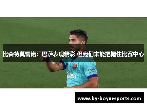 比森特莫雷诺:巴萨表现精彩 但我们未能把握住比赛中心 比森特莫雷诺:巴萨表现精彩 但我们未能把握住比赛中心