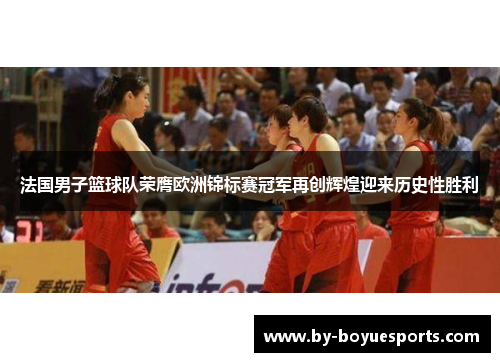 法国男子篮球队荣膺欧洲锦标赛冠军再创辉煌迎来历史性胜利