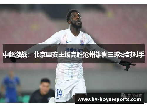 中超激战:北京国安主场完胜沧州雄狮三球零封对手 中超激战:北京国安主场完胜沧州雄狮三球零封对手