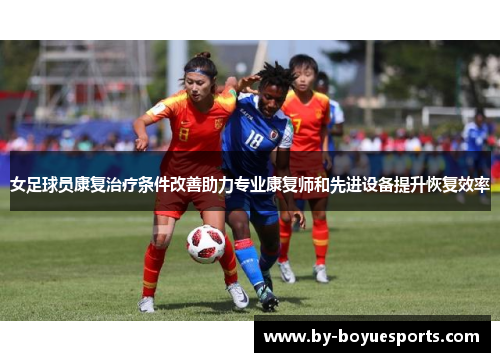 女足球员康复治疗条件改善助力专业康复师和先进设备提升恢复效率 女足球员康复治疗条件改善助力专业康复师和先进设备提升恢复效率