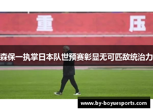 森保一执掌日本队世预赛彰显无可匹敌统治力 森保一执掌日本队世预赛彰显无可匹敌统治力