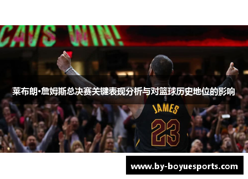 莱布朗·詹姆斯总决赛关键表现分析与对篮球历史地位的影响